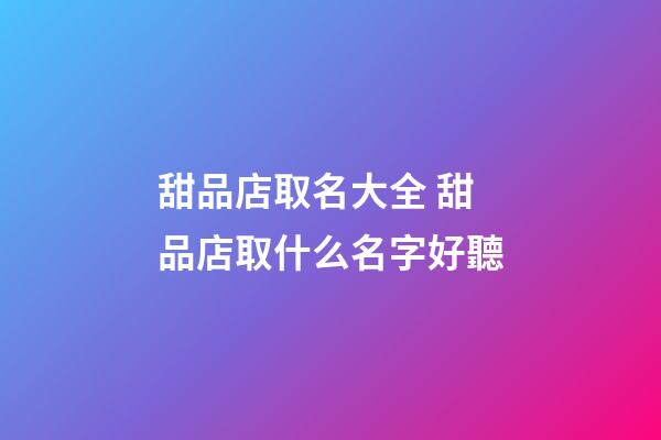 甜品店取名大全 甜品店取什么名字好聽-第1張-店鋪起名-玄機派